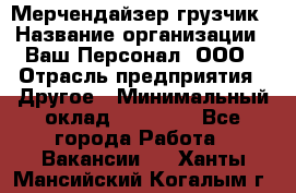 Мерчендайзер-грузчик › Название организации ­ Ваш Персонал, ООО › Отрасль предприятия ­ Другое › Минимальный оклад ­ 40 000 - Все города Работа » Вакансии   . Ханты-Мансийский,Когалым г.